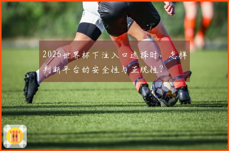 2026世界杯下注入口选择时，怎样判断平台的安全性与正规性？