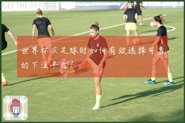 世界杯买足球时如何有效选择可靠的下注平台？