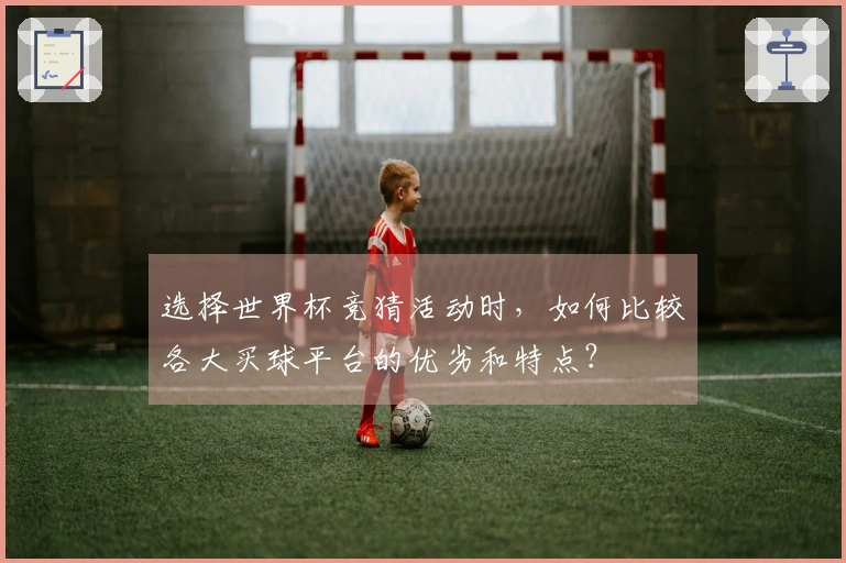 选择世界杯竞猜活动时，如何比较各大买球平台的优劣和特点？