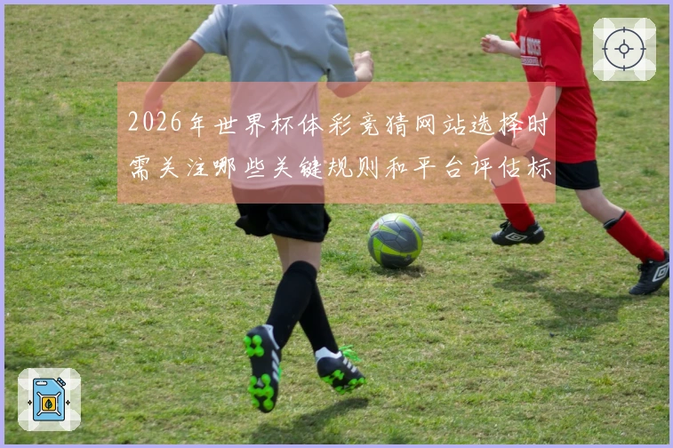 2026年世界杯体彩竞猜网站选择时需关注哪些关键规则和平台评估标准