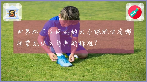 世界杯下注网站的大小球玩法有哪些常见误区与判断标准？