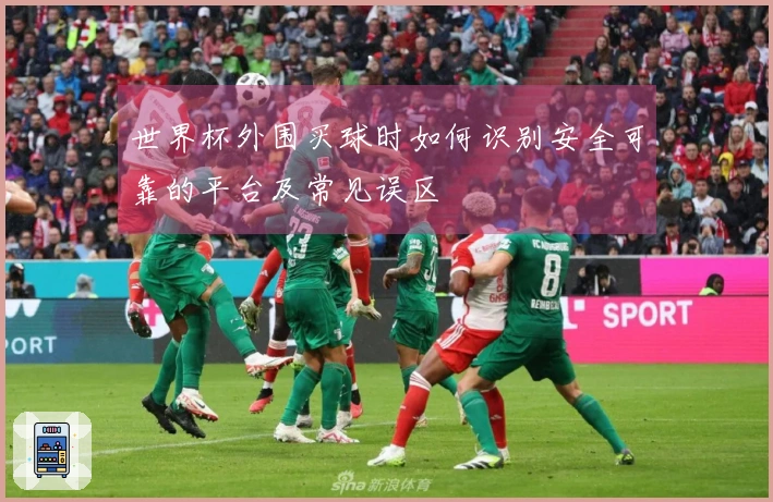 世界杯外围买球时如何识别安全可靠的平台及常见误区