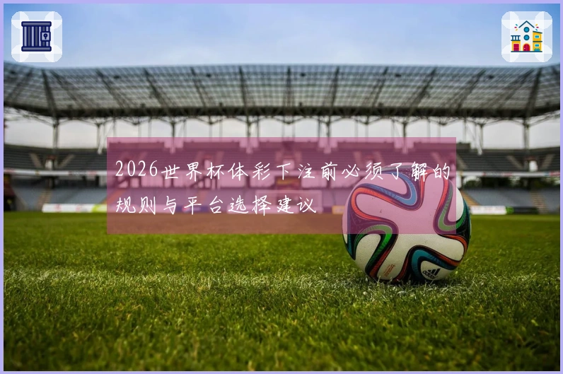 2026世界杯体彩下注前必须了解的规则与平台选择建议