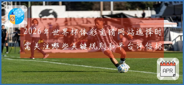 2026年世界杯体彩竞猜网站选择时需关注哪些关键规则和平台评估标准