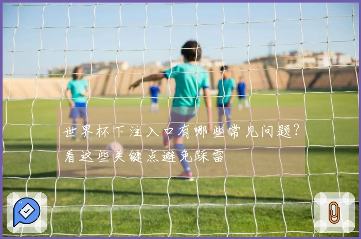 世界杯下注入口有哪些常见问题？看这些关键点避免踩雷