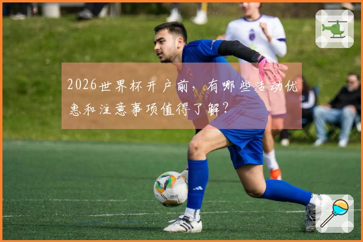 2026世界杯开户前，有哪些活动优惠和注意事项值得了解？