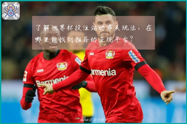 了解世界杯投注站的串关玩法，在哪里能找到推荐的正规平台？