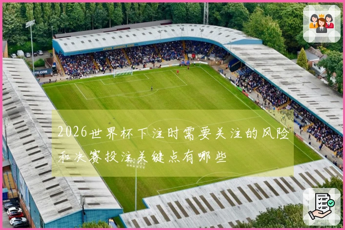 2026世界杯下注时需要关注的风险和决赛投注关键点有哪些