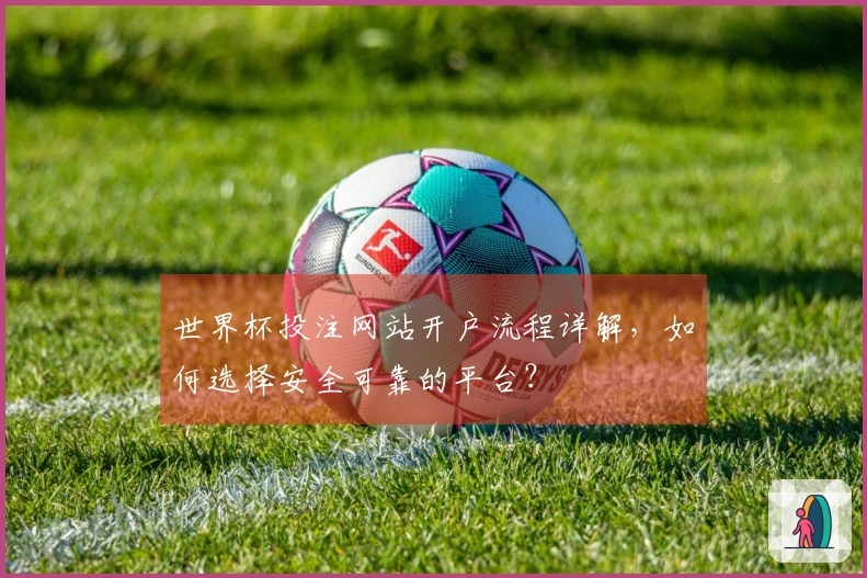 世界杯投注网站开户流程详解，如何选择安全可靠的平台？