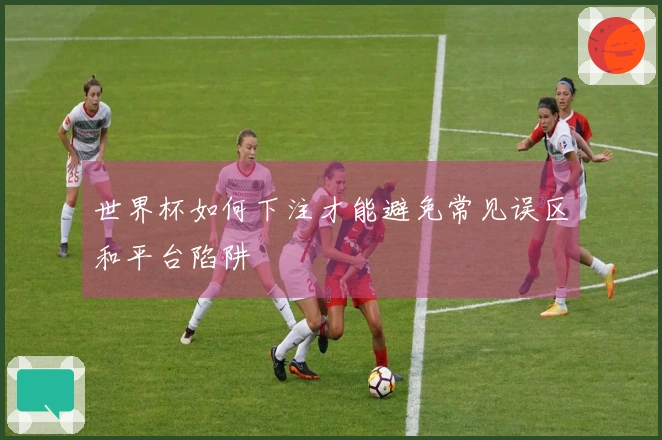 世界杯如何下注才能避免常见误区和平台陷阱