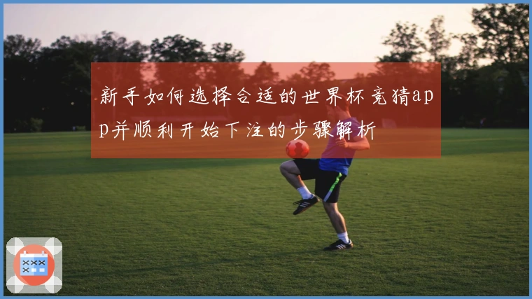 新手如何选择合适的世界杯竞猜app并顺利开始下注的步骤解析