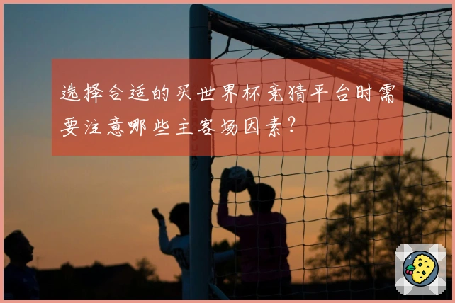 选择合适的买世界杯竞猜平台时需要注意哪些主客场因素？