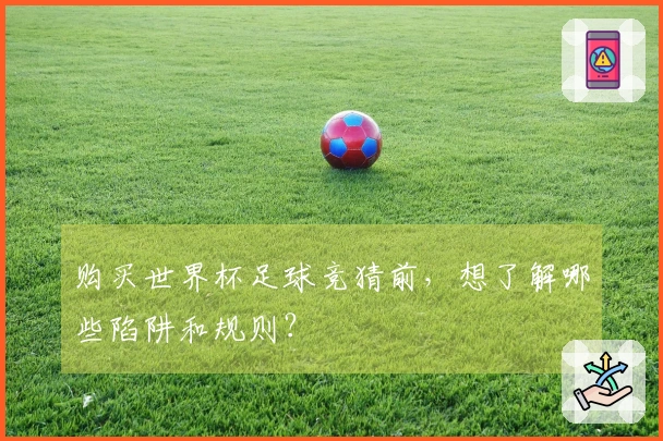 购买世界杯足球竞猜前，想了解哪些陷阱和规则？