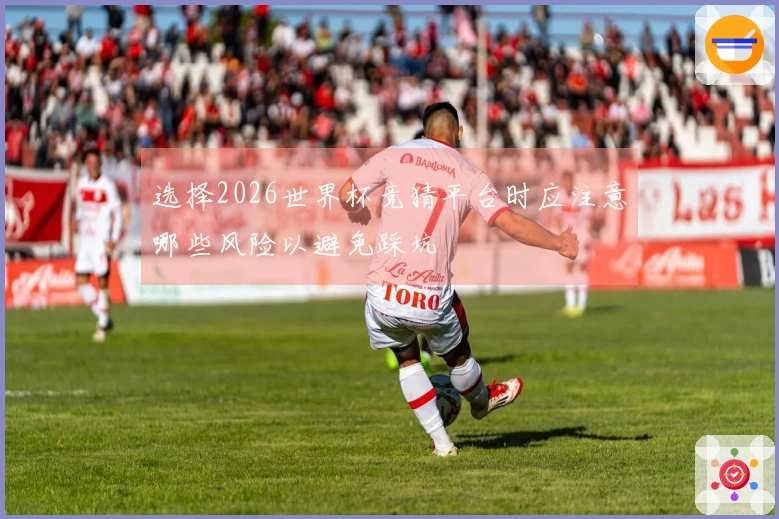 选择2026世界杯竞猜平台时应注意哪些风险以避免踩坑