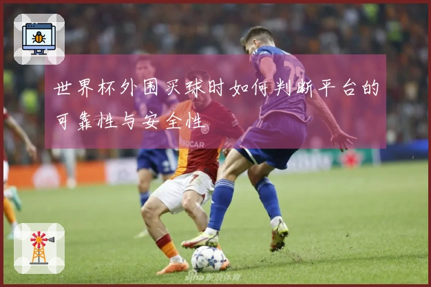 世界杯外围买球时如何判断平台的可靠性与安全性