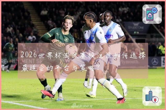 2026世界杯淘汰赛投注该如何选择最适合的平台与策略？