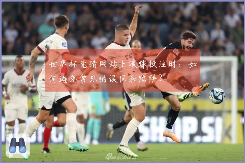 世界杯竞猜网站上滚球投注时，如何避免常见的误区和陷阱？