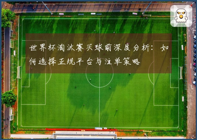 世界杯淘汰赛买球前深度分析：如何选择正规平台与注单策略