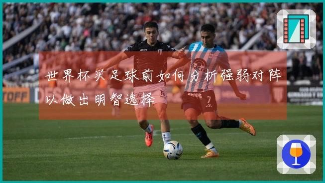 世界杯买足球前如何分析强弱对阵以做出明智选择