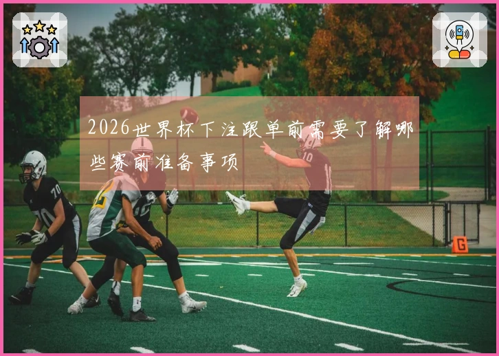 2026世界杯下注跟单前需要了解哪些赛前准备事项
