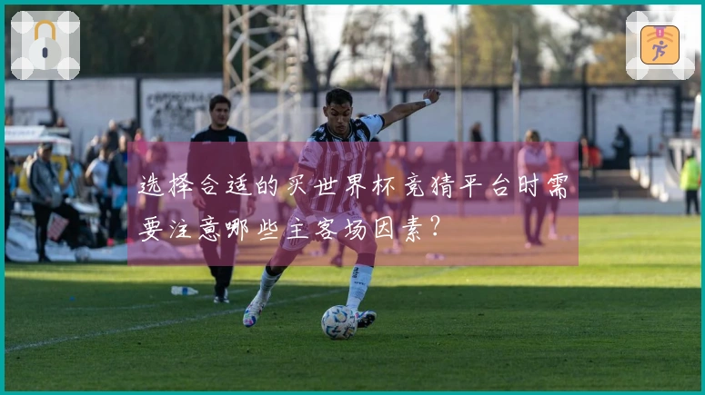选择合适的买世界杯竞猜平台时需要注意哪些主客场因素？