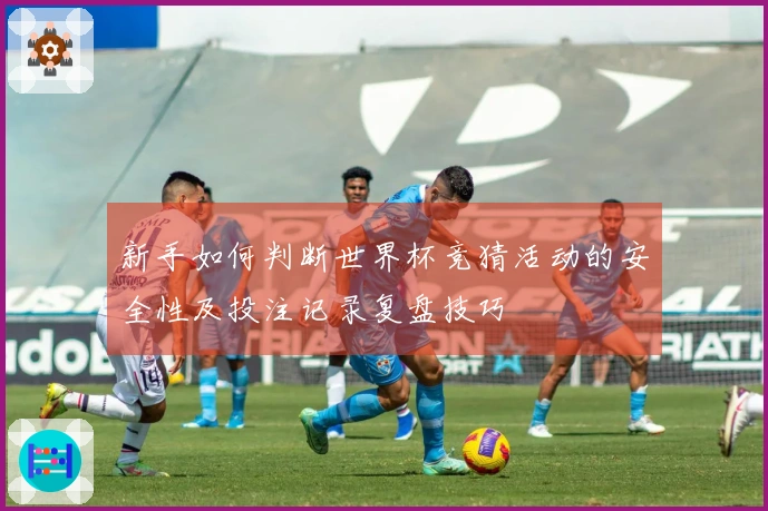 新手如何判断世界杯竞猜活动的安全性及投注记录复盘技巧
