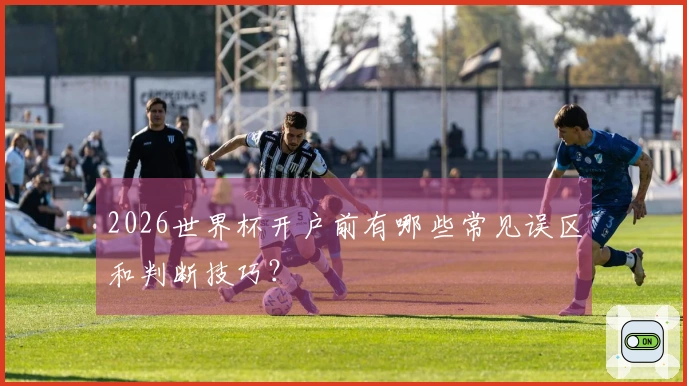 2026世界杯开户前有哪些常见误区和判断技巧？