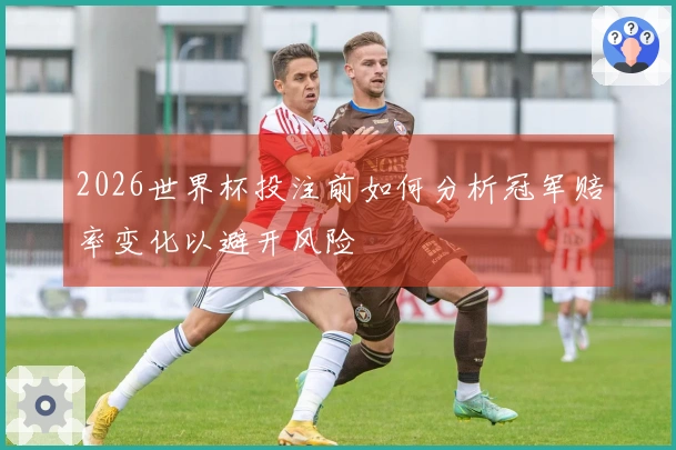 2026世界杯投注前如何分析冠军赔率变化以避开风险