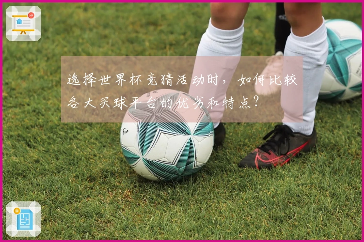 选择世界杯竞猜活动时，如何比较各大买球平台的优劣和特点？