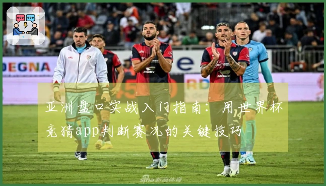 亚洲盘口实战入门指南：用世界杯竞猜app判断赛况的关键技巧
