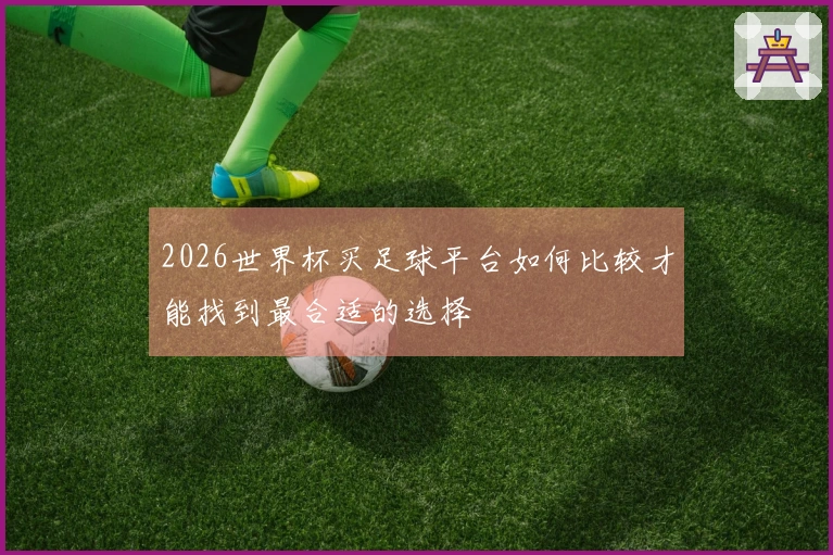 2026世界杯买足球平台如何比较才能找到最合适的选择