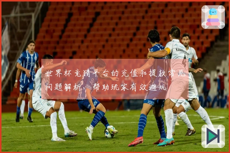 世界杯竞猜平台的充值和提款常见问题解析,帮助玩家有效避坑