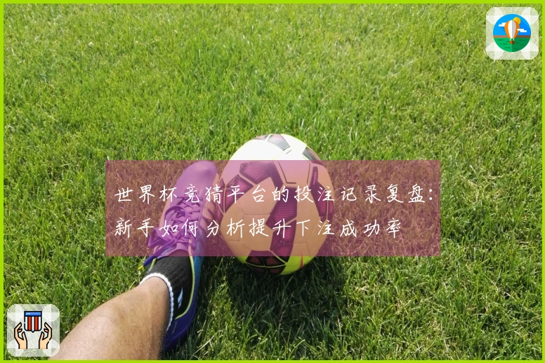 世界杯竞猜平台的投注记录复盘：新手如何分析提升下注成功率