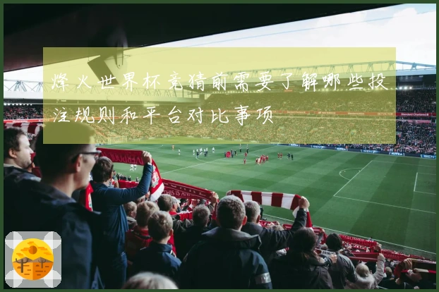 烽火世界杯竞猜前需要了解哪些投注规则和平台对比事项