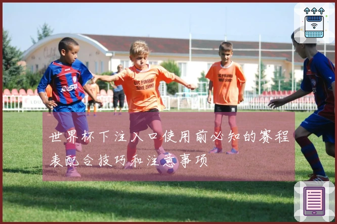 世界杯下注入口使用前必知的赛程表配合技巧和注意事项