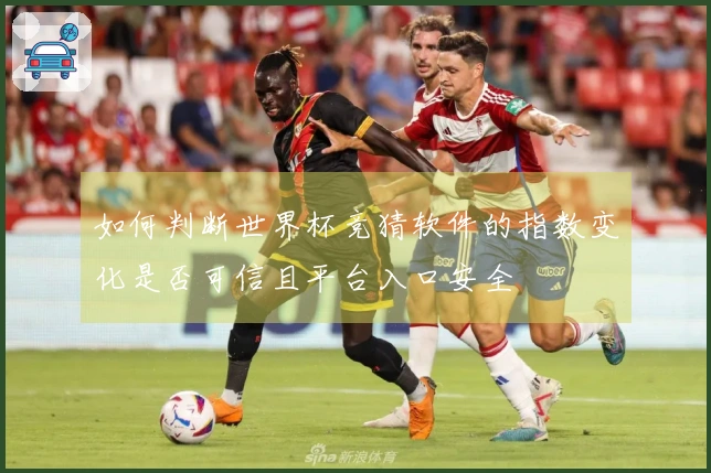 如何判断世界杯竞猜软件的指数变化是否可信且平台入口安全