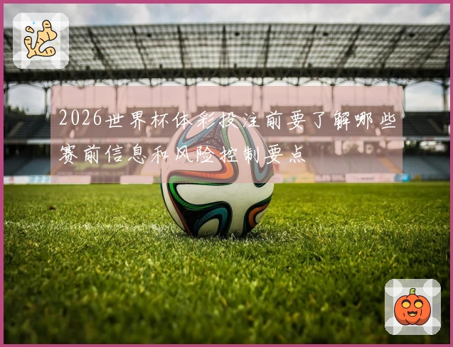 2026世界杯体彩投注前要了解哪些赛前信息和风险控制要点
