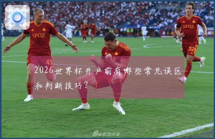 2026世界杯开户前有哪些常见误区和判断技巧？