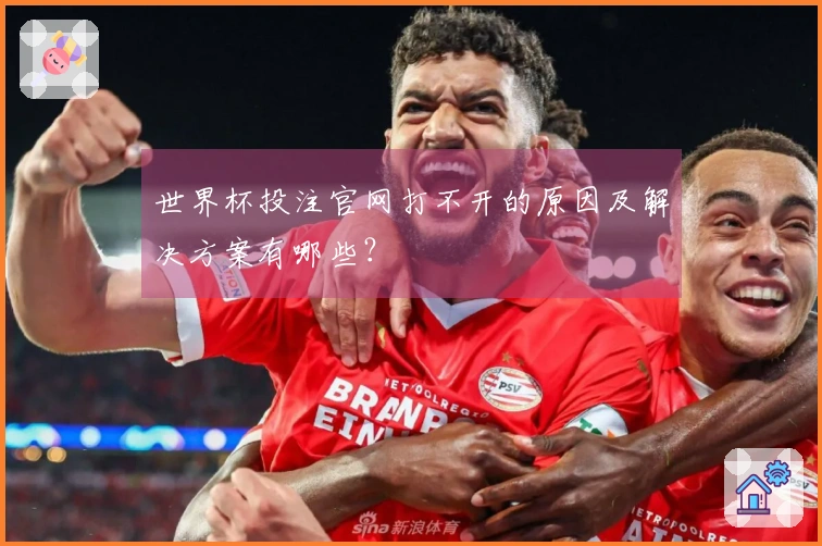 世界杯投注官网打不开的原因及解决方案有哪些?