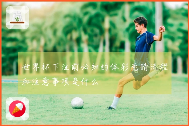 世界杯下注前必知的体彩竞猜流程和注意事项是什么
