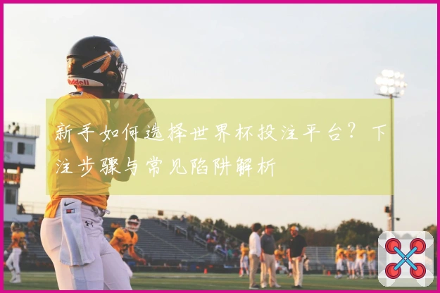 新手如何选择世界杯投注平台？下注步骤与常见陷阱解析