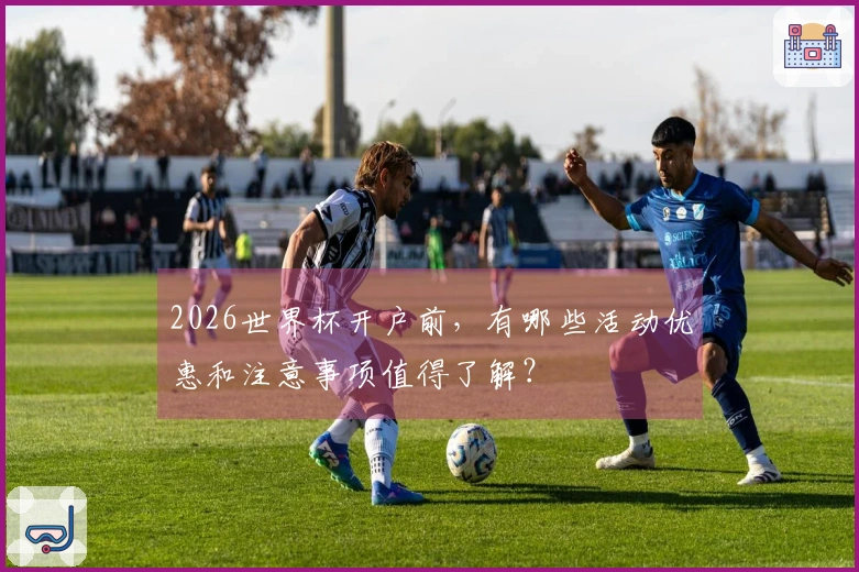 2026世界杯开户前，有哪些活动优惠和注意事项值得了解？