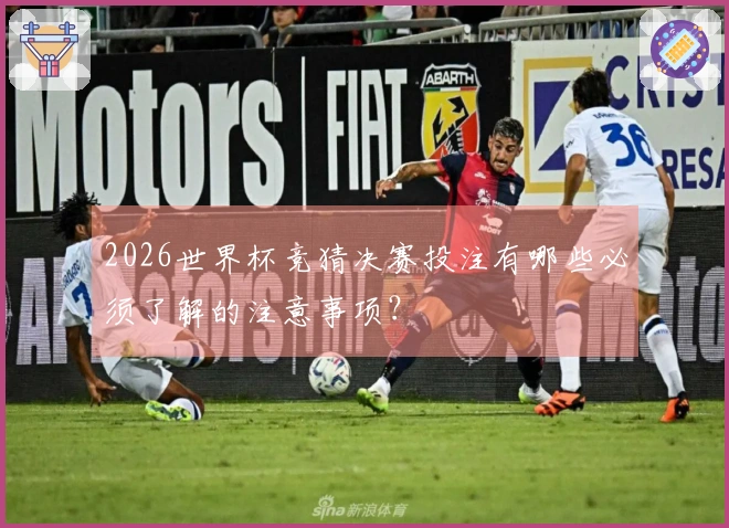 2026世界杯竞猜决赛投注有哪些必须了解的注意事项？