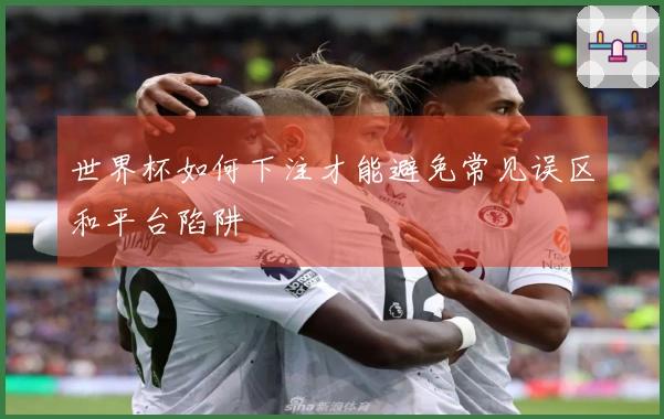世界杯如何下注才能避免常见误区和平台陷阱