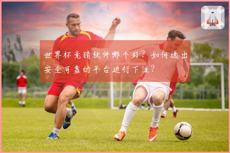 世界杯竞猜软件哪个好？如何选出安全可靠的平台进行下注？